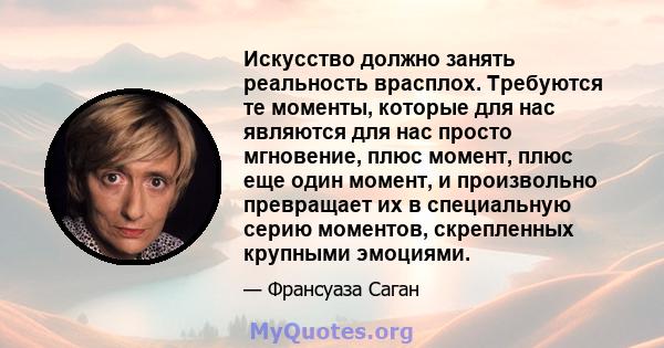 Искусство должно занять реальность врасплох. Требуются те моменты, которые для нас являются для нас просто мгновение, плюс момент, плюс еще один момент, и произвольно превращает их в специальную серию моментов,