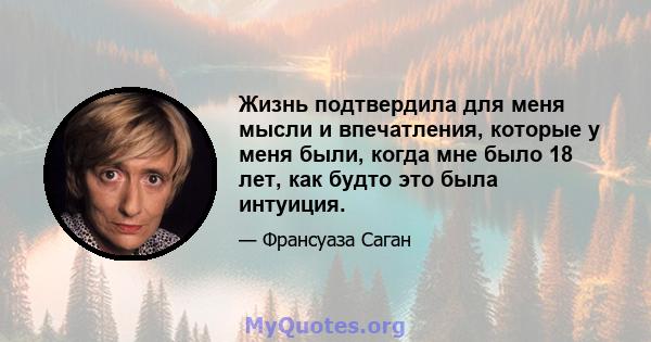 Жизнь подтвердила для меня мысли и впечатления, которые у меня были, когда мне было 18 лет, как будто это была интуиция.