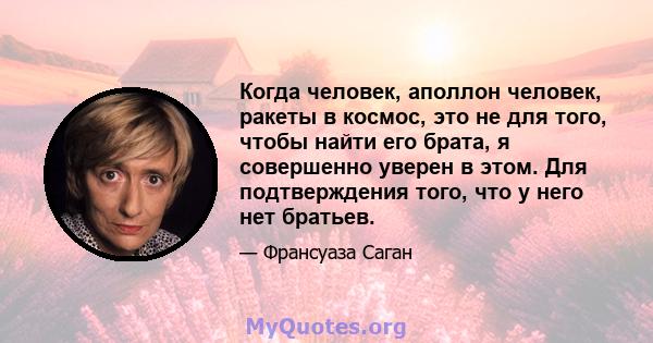 Когда человек, аполлон человек, ракеты в космос, это не для того, чтобы найти его брата, я совершенно уверен в этом. Для подтверждения того, что у него нет братьев.