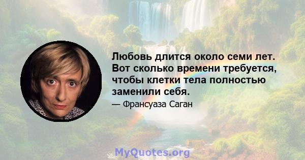 Любовь длится около семи лет. Вот сколько времени требуется, чтобы клетки тела полностью заменили себя.