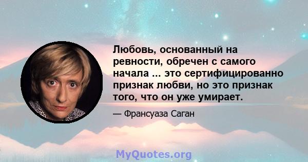 Любовь, основанный на ревности, обречен с самого начала ... это сертифицированно признак любви, но это признак того, что он уже умирает.