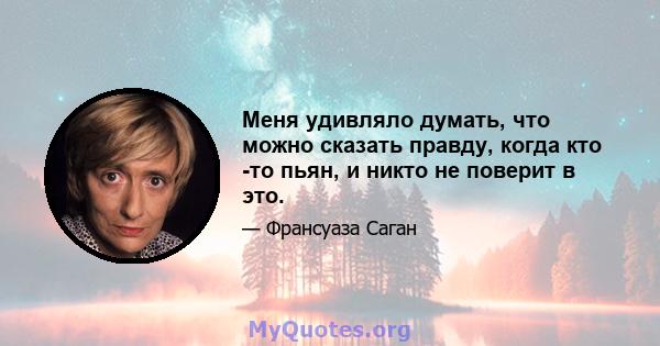 Меня удивляло думать, что можно сказать правду, когда кто -то пьян, и никто не поверит в это.