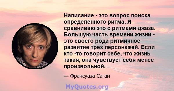 Написание - это вопрос поиска определенного ритма. Я сравниваю это с ритмами джаза. Большую часть времени жизни - это своего рода ритмичное развитие трех персонажей. Если кто -то говорит себе, что жизнь такая, она