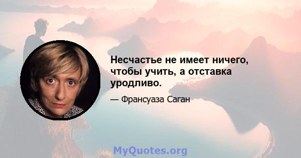 Несчастье не имеет ничего, чтобы учить, а отставка уродливо.