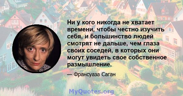 Ни у кого никогда не хватает времени, чтобы честно изучить себя, и большинство людей смотрят не дальше, чем глаза своих соседей, в которых они могут увидеть свое собственное размышление.