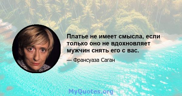 Платье не имеет смысла, если только оно не вдохновляет мужчин снять его с вас.