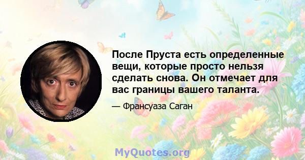 После Пруста есть определенные вещи, которые просто нельзя сделать снова. Он отмечает для вас границы вашего таланта.