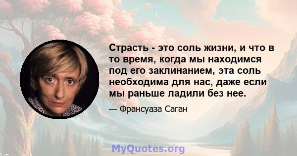 Страсть - это соль жизни, и что в то время, когда мы находимся под его заклинанием, эта соль необходима для нас, даже если мы раньше ладили без нее.