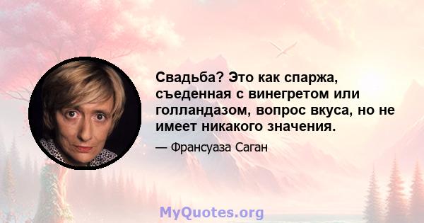 Свадьба? Это как спаржа, съеденная с винегретом или голландазом, вопрос вкуса, но не имеет никакого значения.