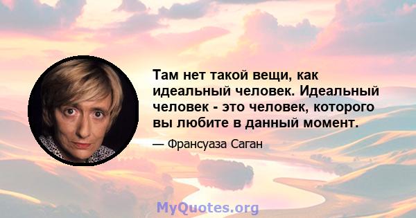 Там нет такой вещи, как идеальный человек. Идеальный человек - это человек, которого вы любите в данный момент.