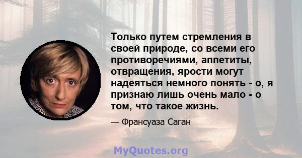 Только путем стремления в своей природе, со всеми его противоречиями, аппетиты, отвращения, ярости могут надеяться немного понять - о, я признаю лишь очень мало - о том, что такое жизнь.