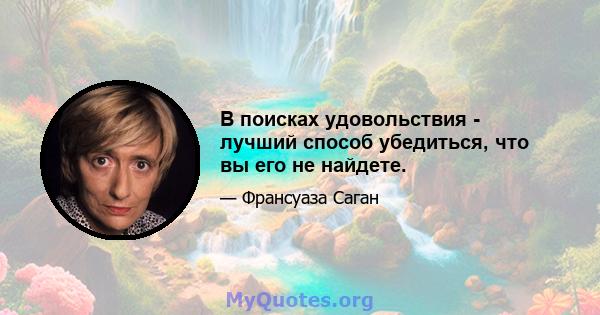 В поисках удовольствия - лучший способ убедиться, что вы его не найдете.