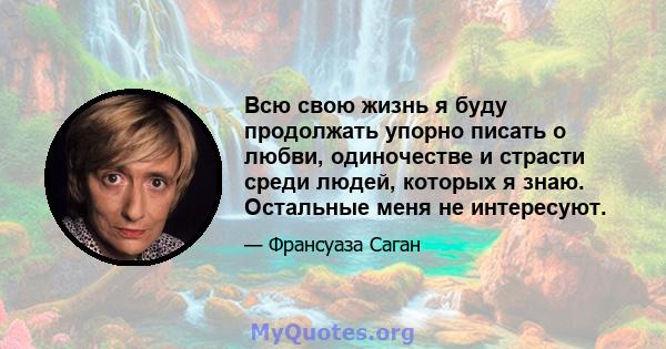 Всю свою жизнь я буду продолжать упорно писать о любви, одиночестве и страсти среди людей, которых я знаю. Остальные меня не интересуют.