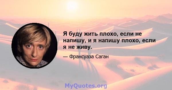 Я буду жить плохо, если не напишу, и я напишу плохо, если я не живу.