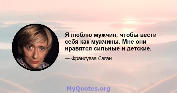 Я люблю мужчин, чтобы вести себя как мужчины. Мне они нравятся сильные и детские.