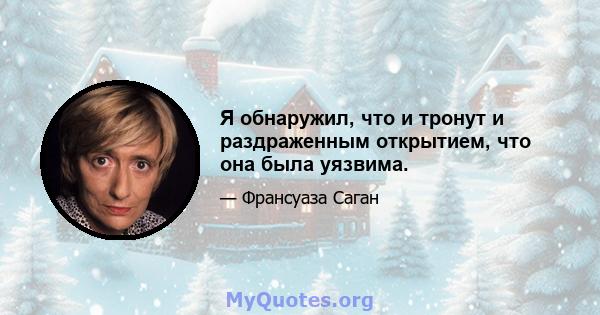 Я обнаружил, что и тронут и раздраженным открытием, что она была уязвима.