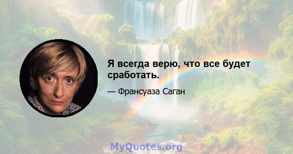 Я всегда верю, что все будет сработать.