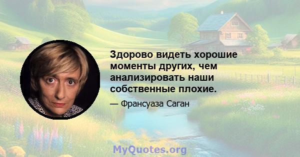 Здорово видеть хорошие моменты других, чем анализировать наши собственные плохие.