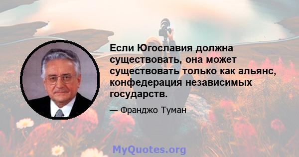 Если Югославия должна существовать, она может существовать только как альянс, конфедерация независимых государств.