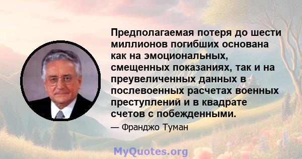 Предполагаемая потеря до шести миллионов погибших основана как на эмоциональных, смещенных показаниях, так и на преувеличенных данных в послевоенных расчетах военных преступлений и в квадрате счетов с побежденными.