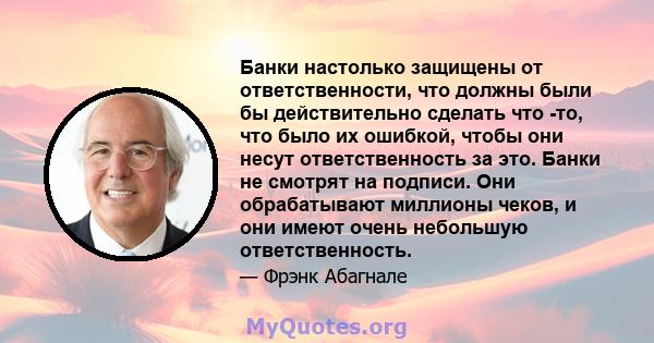 Банки настолько защищены от ответственности, что должны были бы действительно сделать что -то, что было их ошибкой, чтобы они несут ответственность за это. Банки не смотрят на подписи. Они обрабатывают миллионы чеков, и 