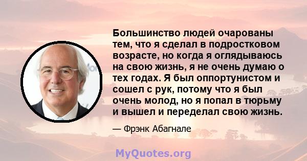 Большинство людей очарованы тем, что я сделал в подростковом возрасте, но когда я оглядываюсь на свою жизнь, я не очень думаю о тех годах. Я был оппортунистом и сошел с рук, потому что я был очень молод, но я попал в