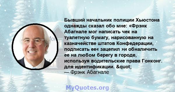 Бывший начальник полиции Хьюстона однажды сказал обо мне: «Фрэнк Абагнале мог написать чек на туалетную бумагу, нарисованную на казначействе штатов Конфедерации, подписать ее« зацепил »и обналичить ее на любом берегу в