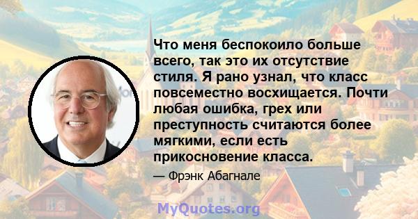 Что меня беспокоило больше всего, так это их отсутствие стиля. Я рано узнал, что класс повсеместно восхищается. Почти любая ошибка, грех или преступность считаются более мягкими, если есть прикосновение класса.