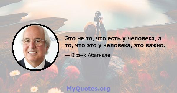 Это не то, что есть у человека, а то, что это у человека, это важно.