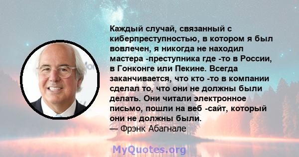 Каждый случай, связанный с киберпреступностью, в котором я был вовлечен, я никогда не находил мастера -преступника где -то в России, в Гонконге или Пекине. Всегда заканчивается, что кто -то в компании сделал то, что они 