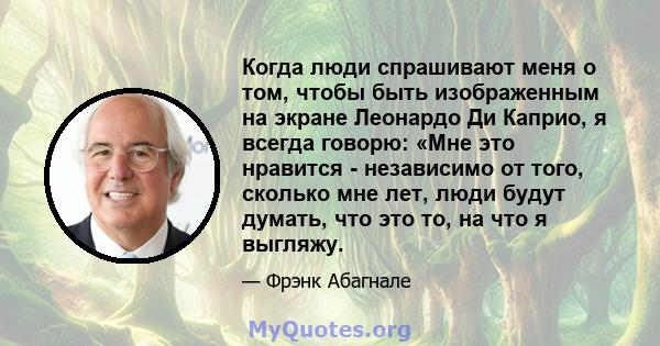 Когда люди спрашивают меня о том, чтобы быть изображенным на экране Леонардо Ди Каприо, я всегда говорю: «Мне это нравится - независимо от того, сколько мне лет, люди будут думать, что это то, на что я выгляжу.