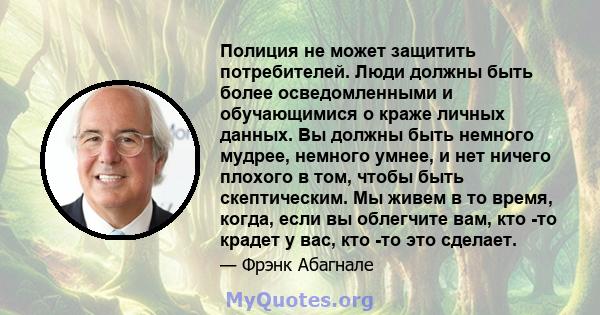 Полиция не может защитить потребителей. Люди должны быть более осведомленными и обучающимися о краже личных данных. Вы должны быть немного мудрее, немного умнее, и нет ничего плохого в том, чтобы быть скептическим. Мы