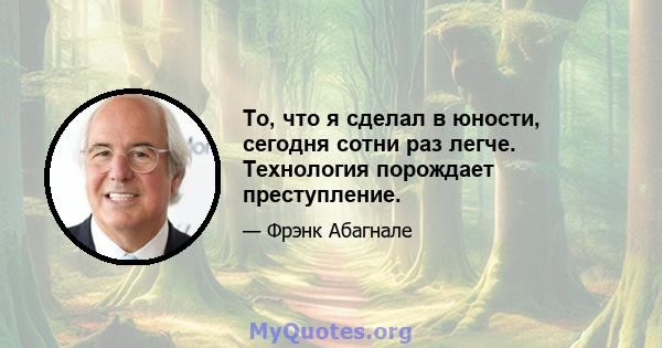 То, что я сделал в юности, сегодня сотни раз легче. Технология порождает преступление.