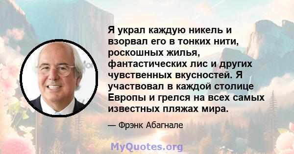 Я украл каждую никель и взорвал его в тонких нити, роскошных жилья, фантастических лис и других чувственных вкусностей. Я участвовал в каждой столице Европы и грелся на всех самых известных пляжах мира.