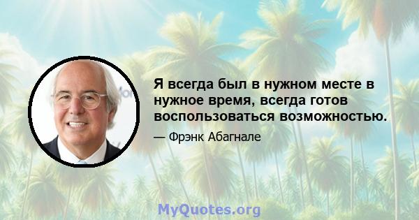 Я всегда был в нужном месте в нужное время, всегда готов воспользоваться возможностью.