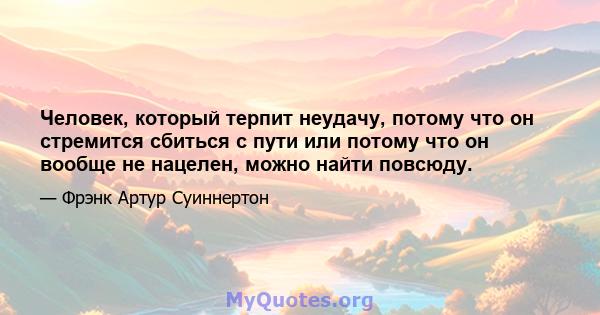 Человек, который терпит неудачу, потому что он стремится сбиться с пути или потому что он вообще не нацелен, можно найти повсюду.