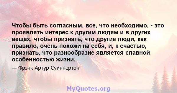 Чтобы быть согласным, все, что необходимо, - это проявлять интерес к другим людям и в других вещах, чтобы признать, что другие люди, как правило, очень похожи на себя, и, к счастью, признать, что разнообразие является