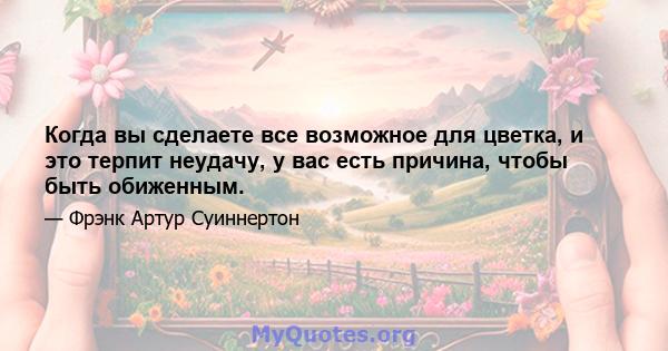 Когда вы сделаете все возможное для цветка, и это терпит неудачу, у вас есть причина, чтобы быть обиженным.