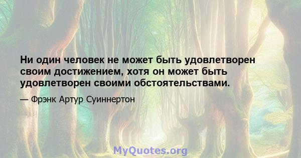 Ни один человек не может быть удовлетворен своим достижением, хотя он может быть удовлетворен своими обстоятельствами.