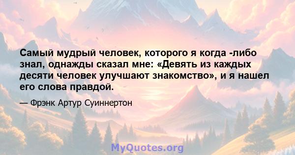 Самый мудрый человек, которого я когда -либо знал, однажды сказал мне: «Девять из каждых десяти человек улучшают знакомство», и я нашел его слова правдой.