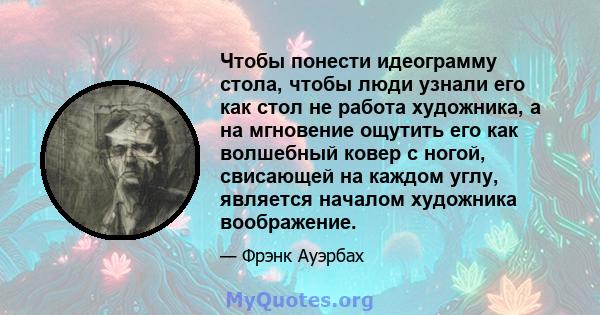 Чтобы понести идеограмму стола, чтобы люди узнали его как стол не работа художника, а на мгновение ощутить его как волшебный ковер с ногой, свисающей на каждом углу, является началом художника воображение.