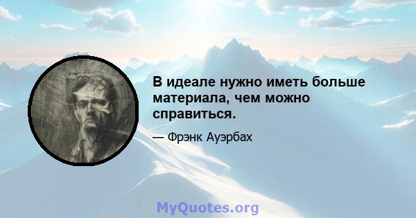 В идеале нужно иметь больше материала, чем можно справиться.