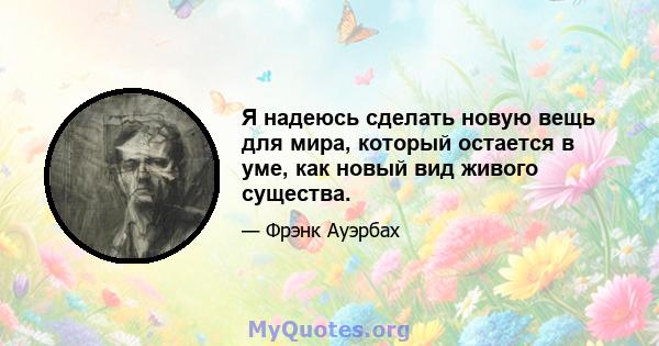 Я надеюсь сделать новую вещь для мира, который остается в уме, как новый вид живого существа.