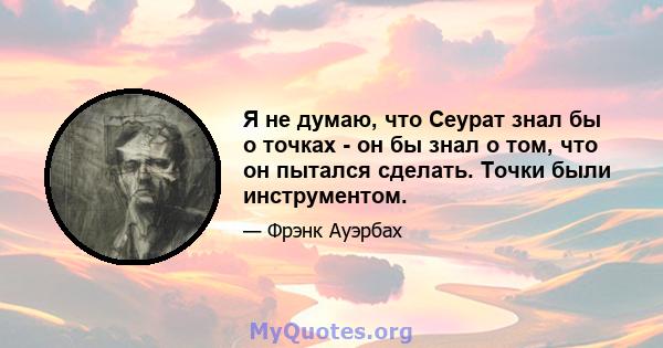 Я не думаю, что Сеурат знал бы о точках - он бы знал о том, что он пытался сделать. Точки были инструментом.