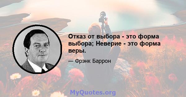 Отказ от выбора - это форма выбора; Неверие - это форма веры.