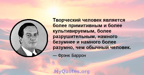 Творческий человек является более примитивным и более культивируемым, более разрушительным, намного безумнее и намного более разумно, чем обычный человек.