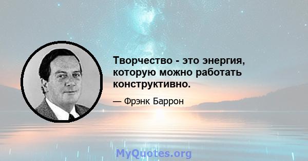 Творчество - это энергия, которую можно работать конструктивно.