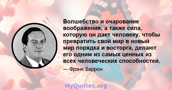 Волшебство и очарование воображения, а также сила, которую он дает человеку, чтобы превратить свой мир в новый мир порядка и восторга, делают его одним из самых ценных из всех человеческих способностей.