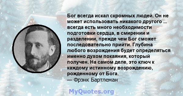 Бог всегда искал скромных людей. Он не может использовать никакого другого ... всегда есть много необходимости подготовки сердца, в смирении и разделении, прежде чем Бог сможет последовательно прийти. Глубина любого