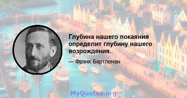 Глубина нашего покаяния определит глубину нашего возрождения.